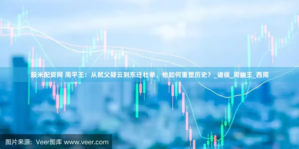 股米配资网 周平王：从弑父疑云到东迁壮举，他如何重塑历史？_诸侯_周幽王_西周