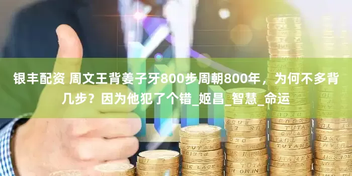 银丰配资 周文王背姜子牙800步周朝800年，为何不多背几步？因为他犯了个错_姬昌_智慧_命运