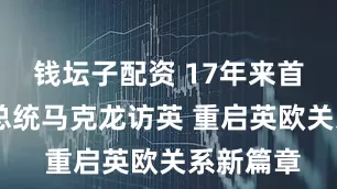 钱坛子配资 17年来首次 法国总统马克龙访英 重启英欧关系新篇章