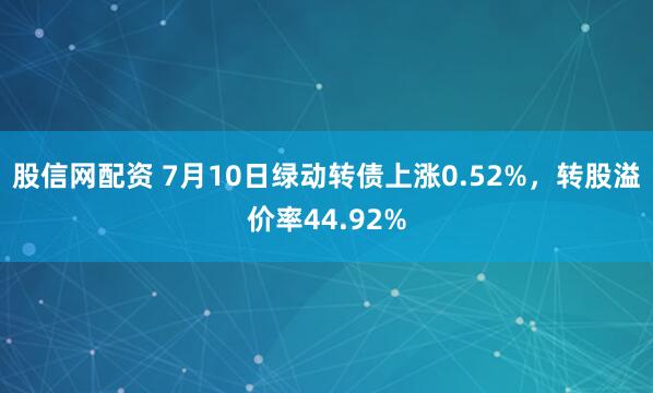 股信网配资 7月10日绿动转债上涨0.52%，转股溢价率44.92%