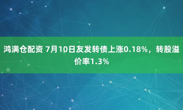 鸿满仓配资 7月10日友发转债上涨0.18%，转股溢价率1.3%