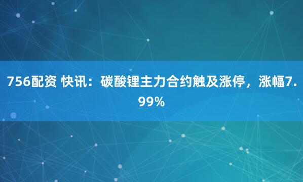 756配资 快讯：碳酸锂主力合约触及涨停，涨幅7.99%