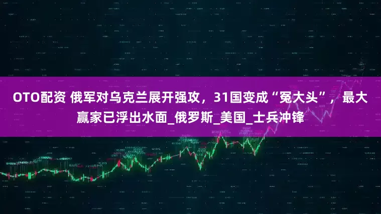 OTO配资 俄军对乌克兰展开强攻，31国变成“冤大头”，最大赢家已浮出水面_俄罗斯_美国_士兵冲锋