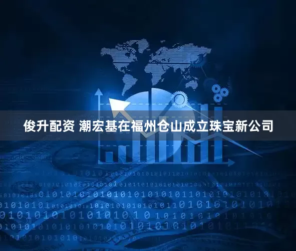 俊升配资 潮宏基在福州仓山成立珠宝新公司