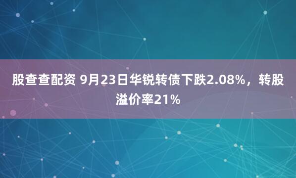 股查查配资 9月23日华锐转债下跌2.08%，转股溢价率21%