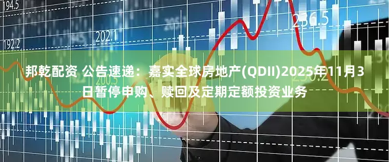 邦乾配资 公告速递：嘉实全球房地产(QDII)2025年11月3日暂停申购、赎回及定期定额投资业务