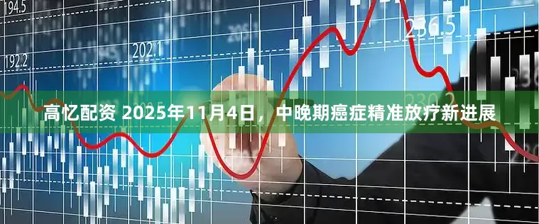 高忆配资 2025年11月4日，中晚期癌症精准放疗新进展