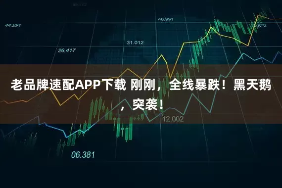 老品牌速配APP下载 刚刚，全线暴跌！黑天鹅，突袭！