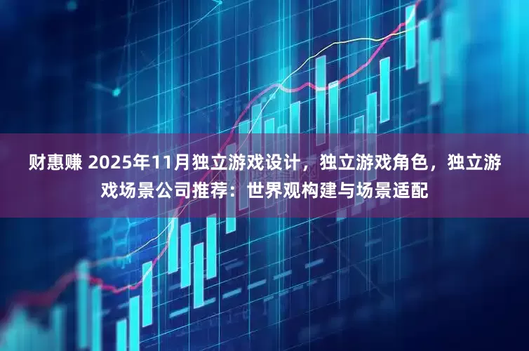 财惠赚 2025年11月独立游戏设计，独立游戏角色，独立游戏场景公司推荐：世界观构建与场景适配