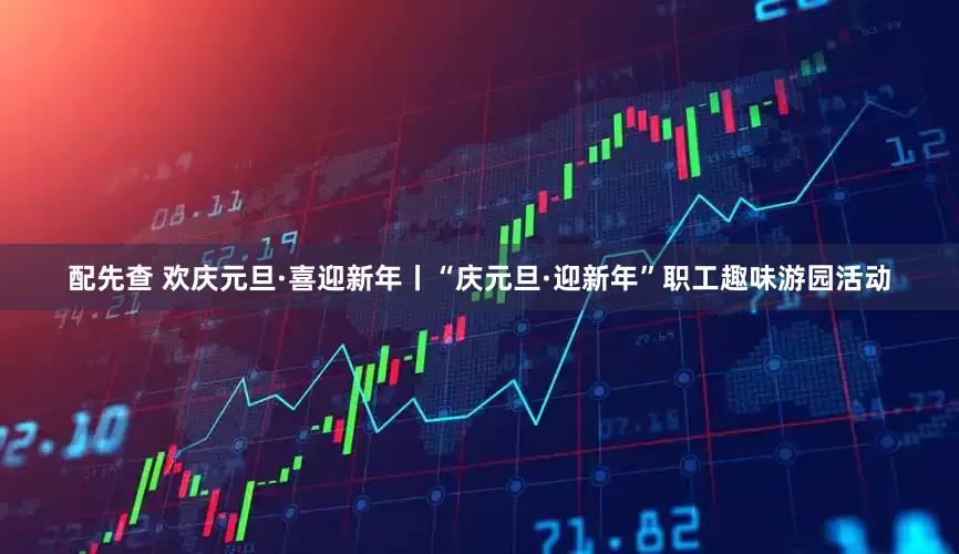 配先查 欢庆元旦·喜迎新年丨“庆元旦·迎新年”职工趣味游园活动