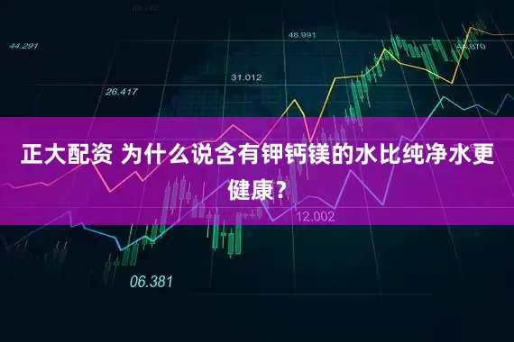 正大配资 为什么说含有钾钙镁的水比纯净水更健康？