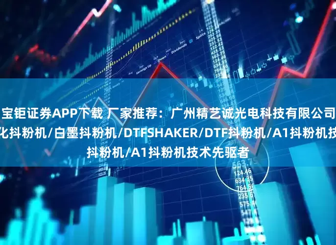 宝钜证券APP下载 厂家推荐：广州精艺诚光电科技有限公司，内置净化抖粉机/白墨抖粉机/DTFSHAKER/DTF抖粉机/A1抖粉机技术先驱者