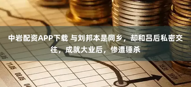 中岩配资APP下载 与刘邦本是同乡，却和吕后私密交往，成就大业后，惨遭锤杀