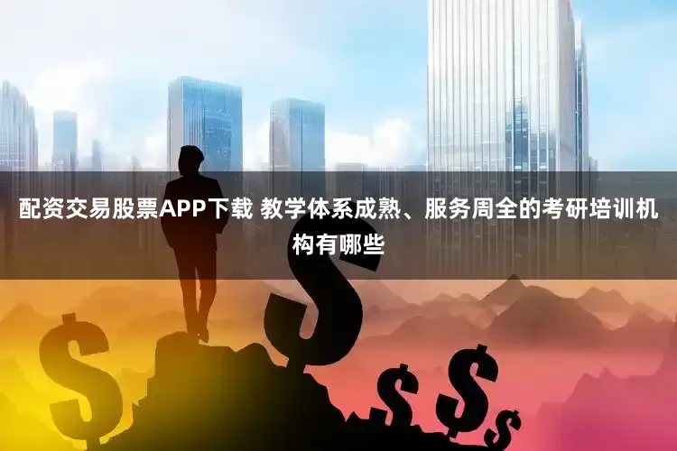 配资交易股票APP下载 教学体系成熟、服务周全的考研培训机构有哪些