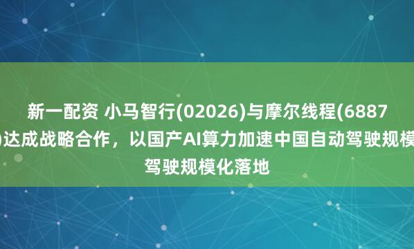 新一配资 小马智行(02026)与摩尔线程(688795.SH)达成战略合作，以国产AI算力加速中国自动驾驶规模化落地