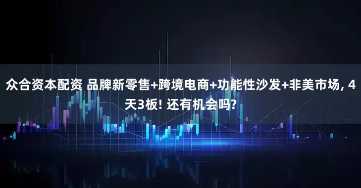 众合资本配资 品牌新零售+跨境电商+功能性沙发+非美市场, 4天3板! 还有机会吗?