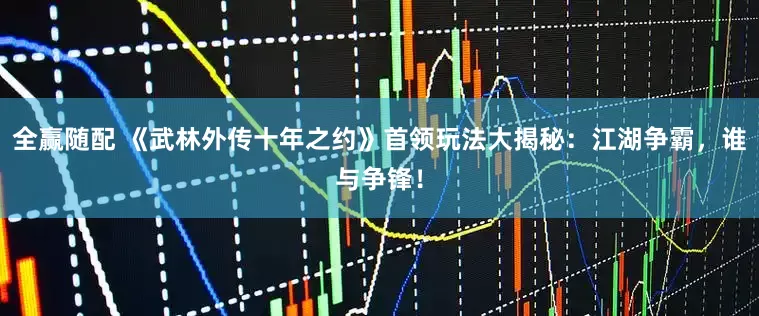 全赢随配 《武林外传十年之约》首领玩法大揭秘：江湖争霸，谁与争锋！
